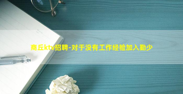 商丘ktv招聘-对于没有工作经验加入勤少