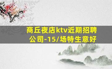 商丘夜店ktv近期招聘公司-15/场特生意好